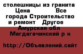 столешницы из гранита › Цена ­ 17 000 - Все города Строительство и ремонт » Другое   . Амурская обл.,Магдагачинский р-н